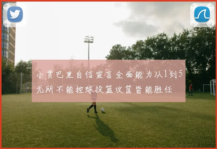小贾巴里自信宣言全面能力从1到5无所不能控球投篮攻筐皆能胜任