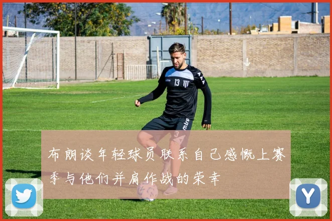 布朗谈年轻球员联系自己感慨上赛季与他们并肩作战的荣幸