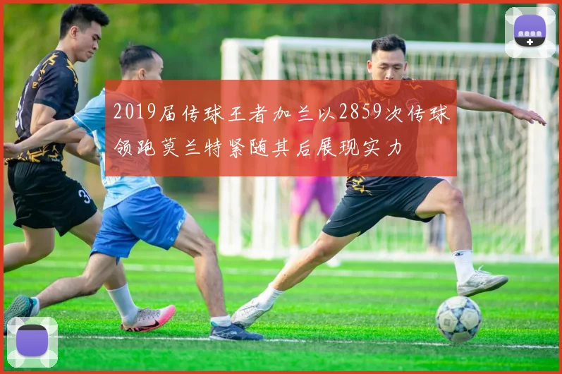 2019届传球王者加兰以2859次传球领跑莫兰特紧随其后展现实力