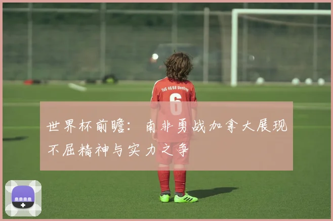 世界杯前瞻：南非勇战加拿大展现不屈精神与实力之争