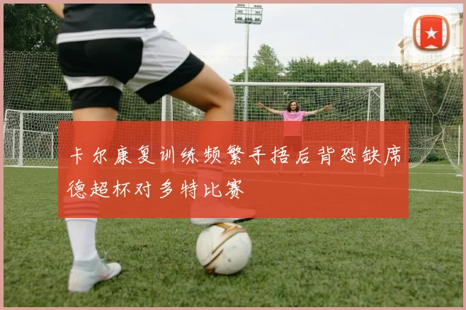 卡尔康复训练频繁手捂后背恐缺席德超杯对多特比赛
